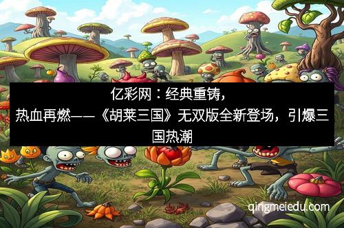 亿彩网：经典重铸，热血再燃——《胡莱三国》无双版全新登场，引爆三国热潮